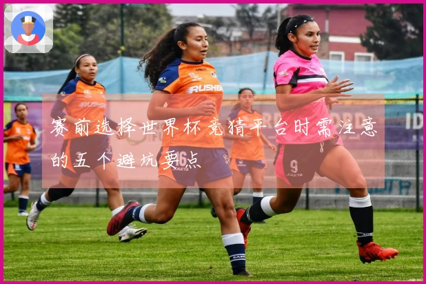 赛前选择世界杯竞猜平台时需注意的五个避坑要点