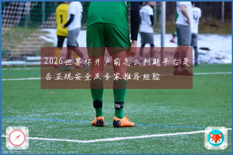 2026世界杯开户前怎么判断平台是否正规安全及专家推荐经验