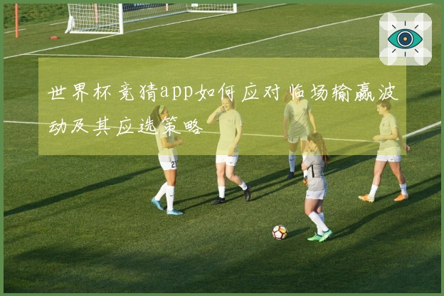 世界杯竞猜app如何应对临场输赢波动及其应选策略