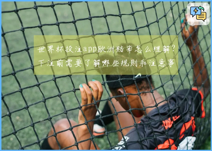 世界杯投注app欧洲赔率怎么理解？下注前需要了解哪些规则和注意事项