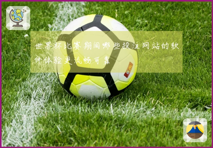 世界杯比赛期间哪些投注网站的软件体验更流畅可靠