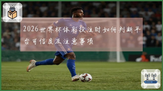 2026世界杯体彩投注时如何判断平台可信度及注意事项