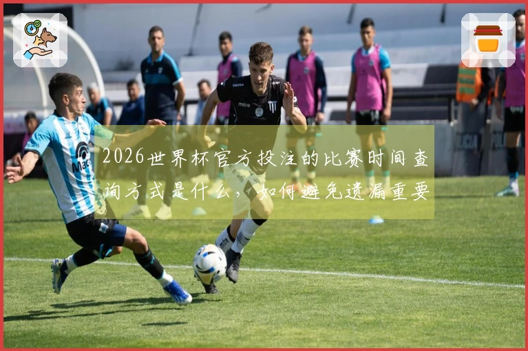 2026世界杯官方投注的比赛时间查询方式是什么，如何避免遗漏重要信息