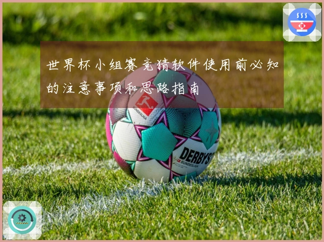 世界杯小组赛竞猜软件使用前必知的注意事项和思路指南