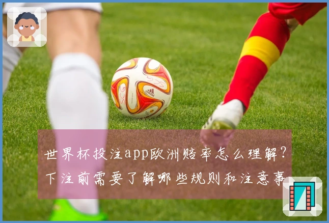 世界杯投注app欧洲赔率怎么理解？下注前需要了解哪些规则和注意事项