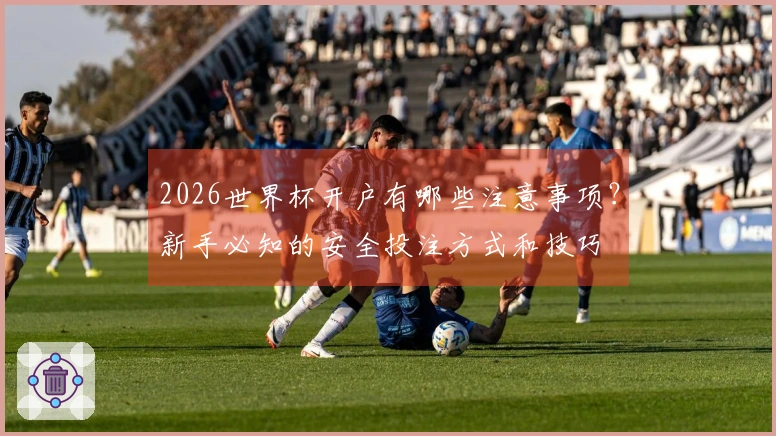 2026世界杯开户有哪些注意事项？新手必知的安全投注方式和技巧