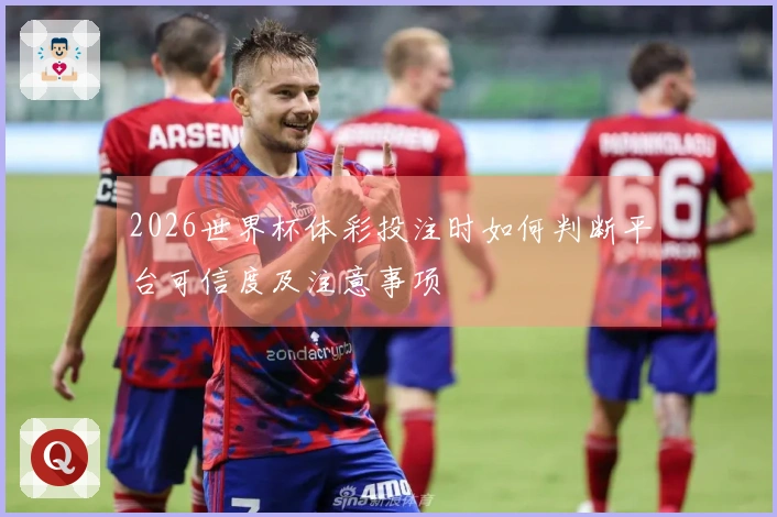 2026世界杯体彩投注时如何判断平台可信度及注意事项