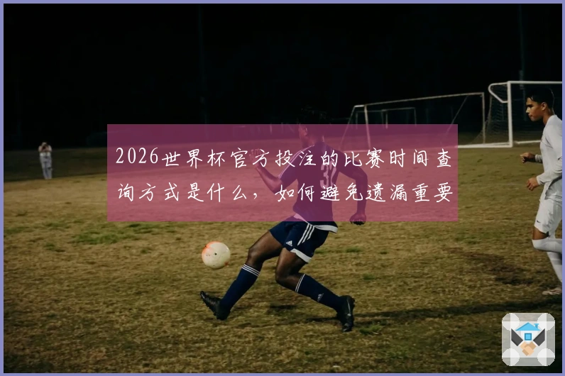 2026世界杯官方投注的比赛时间查询方式是什么，如何避免遗漏重要信息
